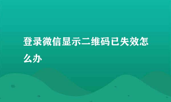 登录微信显示二维码已失效怎么办