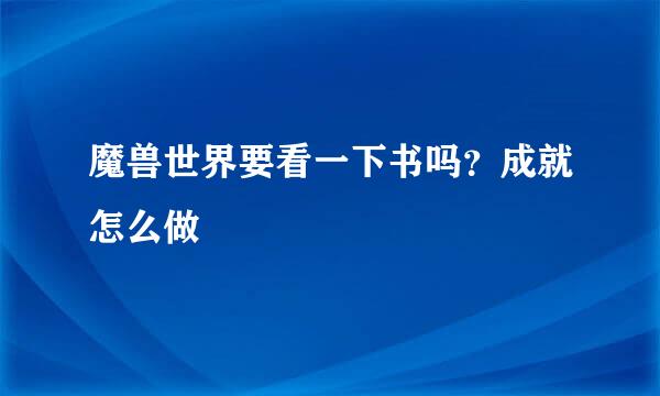 魔兽世界要看一下书吗?成就怎么做