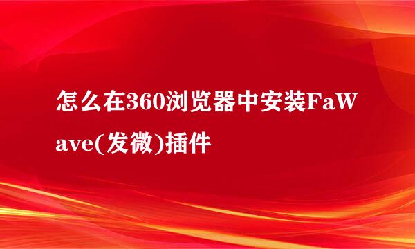 怎么在360浏览器中安装FaWave(发微)插件