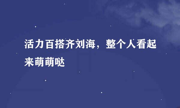 活力百搭齐刘海，整个人看起来萌萌哒