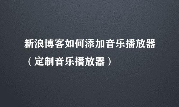 新浪博客如何添加音乐播放器（定制音乐播放器）