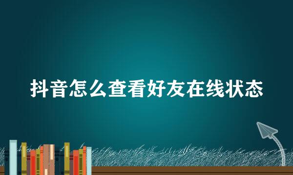 抖音怎么查看好友在线状态
