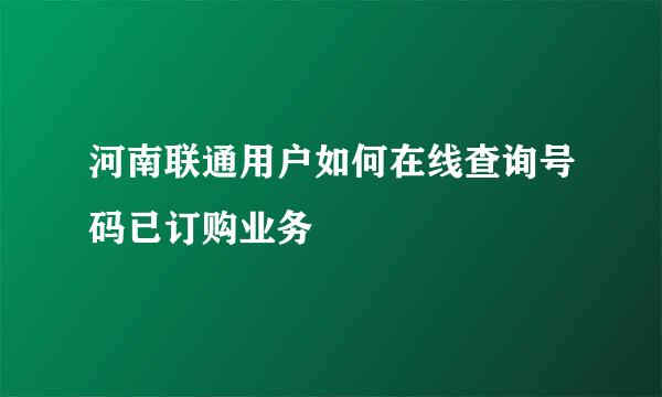 河南联通用户如何在线查询号码已订购业务