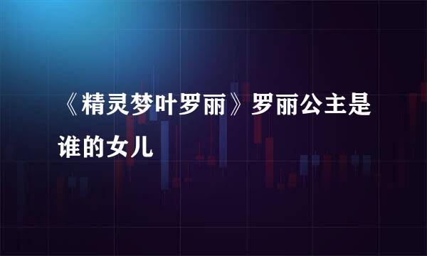 《精灵梦叶罗丽》罗丽公主是谁的女儿