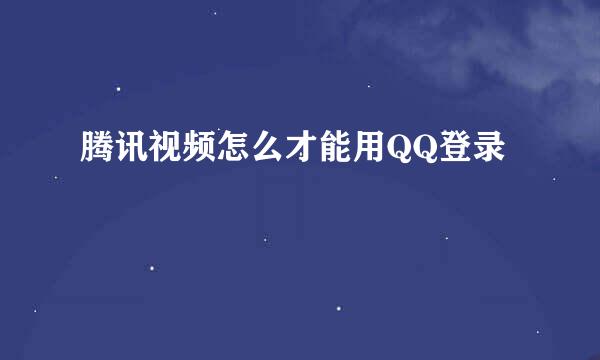 腾讯视频怎么才能用QQ登录