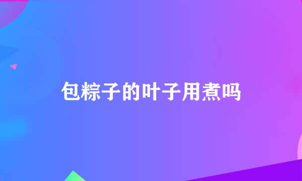 包粽子的叶子用煮吗
