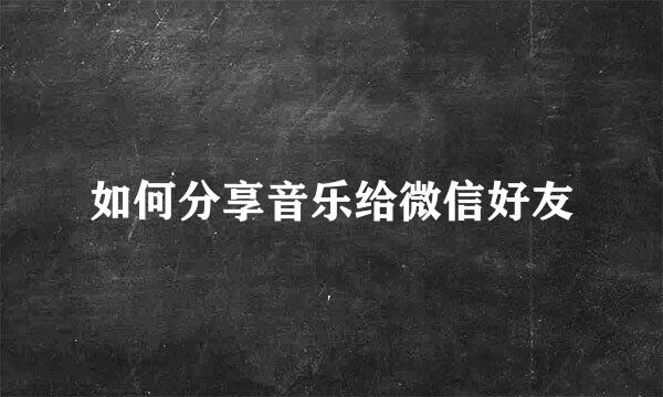 如何分享音乐给微信好友