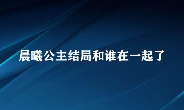 晨曦公主结局和谁在一起了