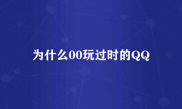 为什么00玩过时的QQ