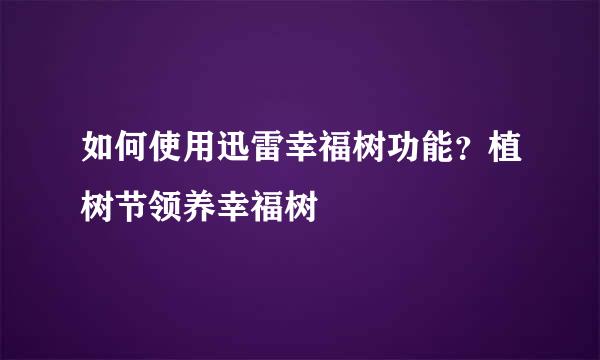 如何使用迅雷幸福树功能？植树节领养幸福树