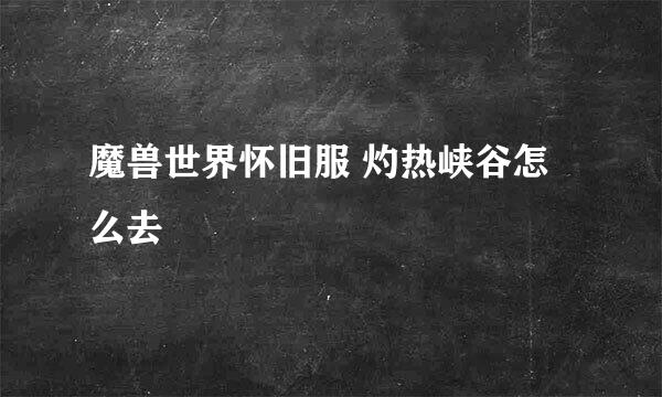 魔兽世界怀旧服 灼热峡谷怎么去