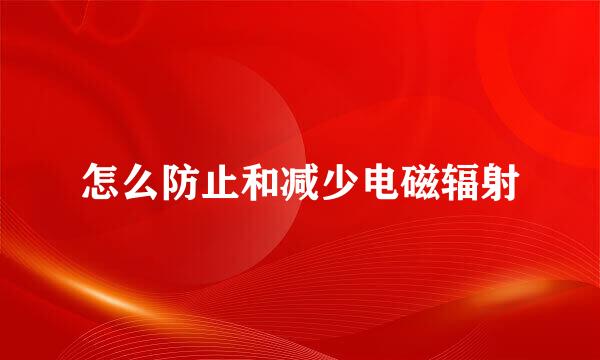 怎么防止和减少电磁辐射