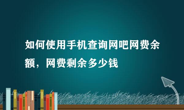 如何使用手机查询网吧网费余额,网费剩余多少钱