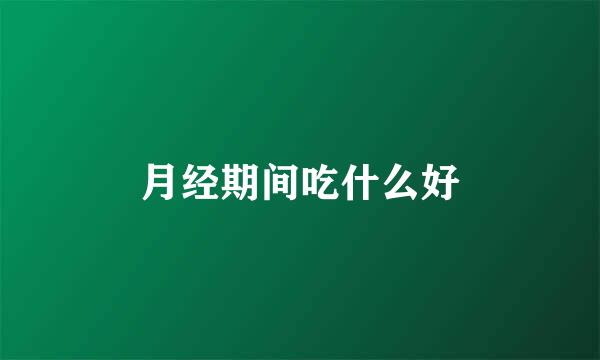 月经期间吃什么好