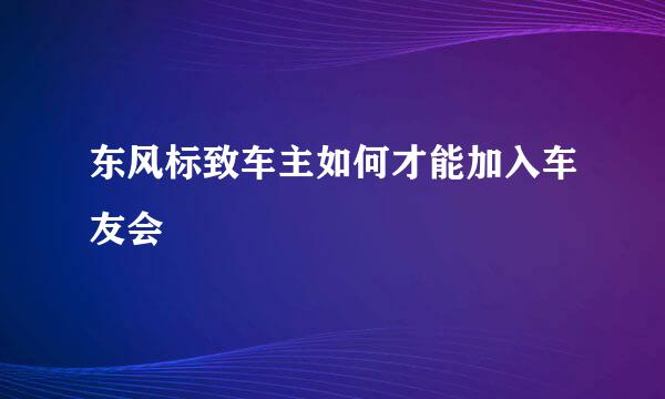 东风标致车主如何才能加入车友会