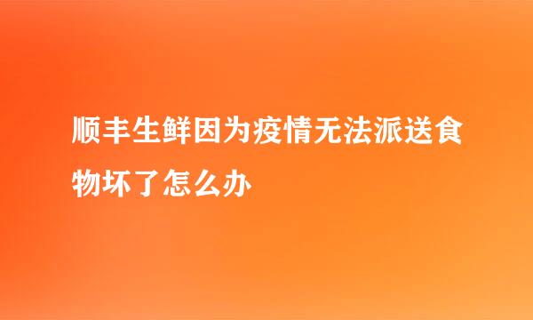 顺丰生鲜因为疫情无法派送食物坏了怎么办