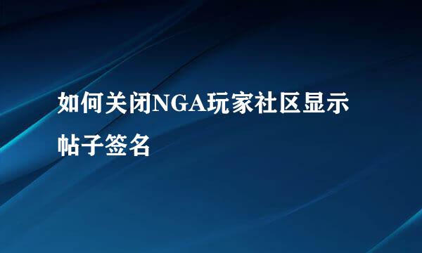 如何关闭NGA玩家社区显示帖子签名