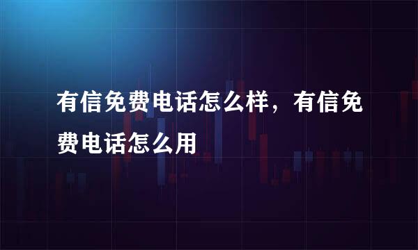 有信免费电话怎么样,有信免费电话怎么用