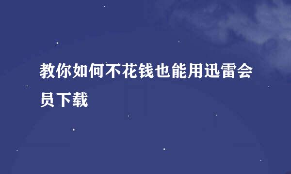 教你如何不花钱也能用迅雷会员下载