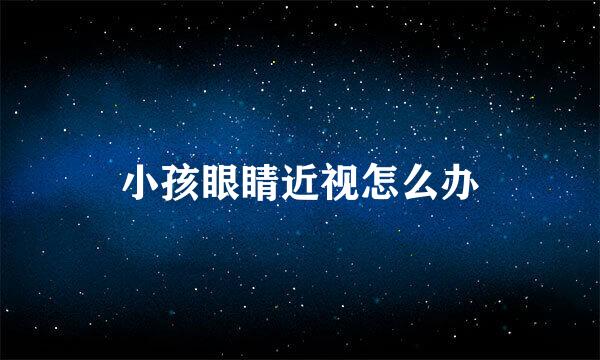 小孩眼睛近视怎么办