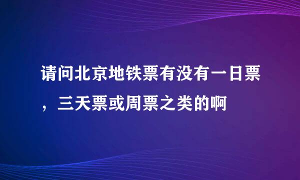请问北京地铁票有没有一日票,三天票或周票之类的啊