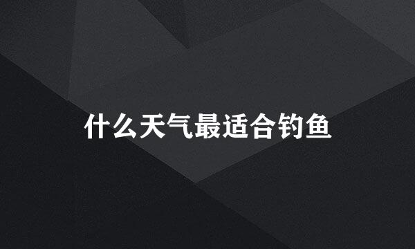 什么天气最适合钓鱼