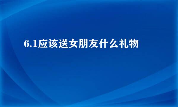 6.1应该送女朋友什么礼物