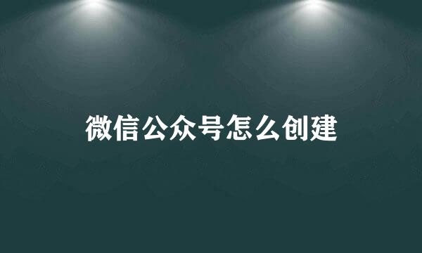 微信公众号怎么创建