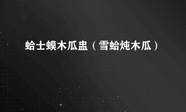 蛤士蟆木瓜盅（雪蛤炖木瓜）