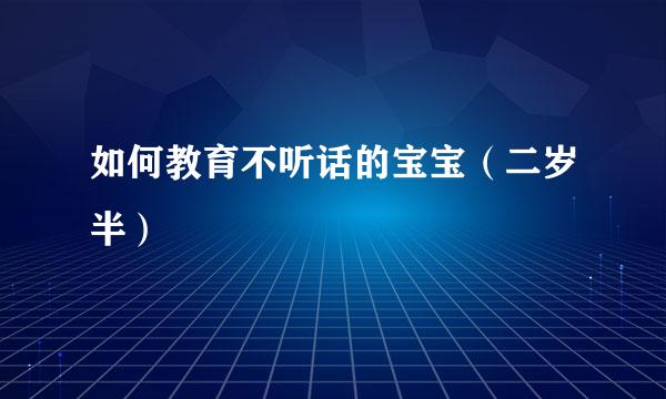 如何教育不听话的宝宝（二岁半）
