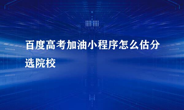 百度高考加油小程序怎么估分选院校