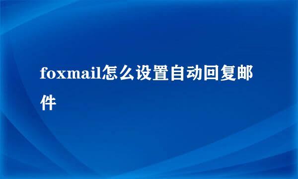 foxmail怎么设置自动回复邮件