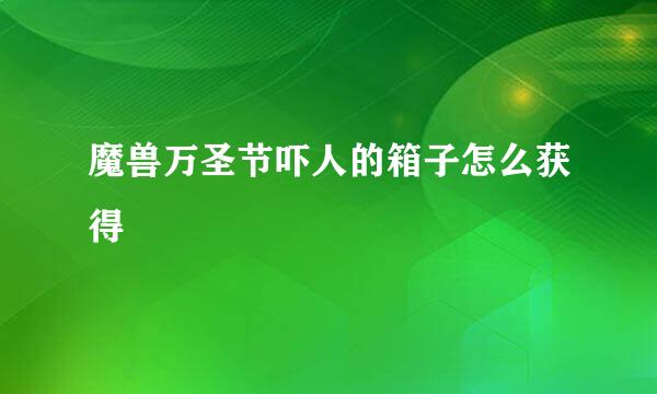 魔兽万圣节吓人的箱子怎么获得