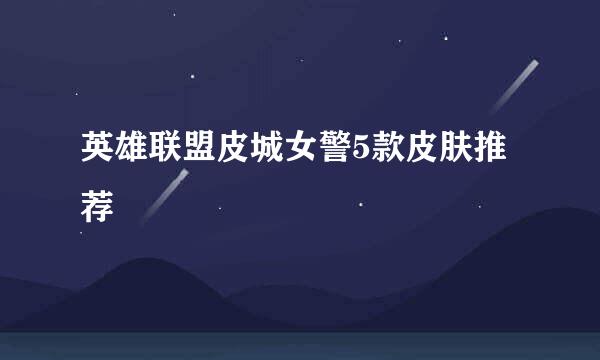 英雄联盟皮城女警5款皮肤推荐