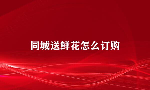同城送鲜花怎么订购