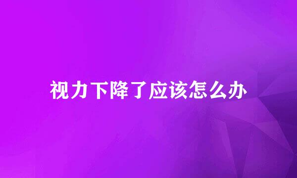 视力下降了应该怎么办