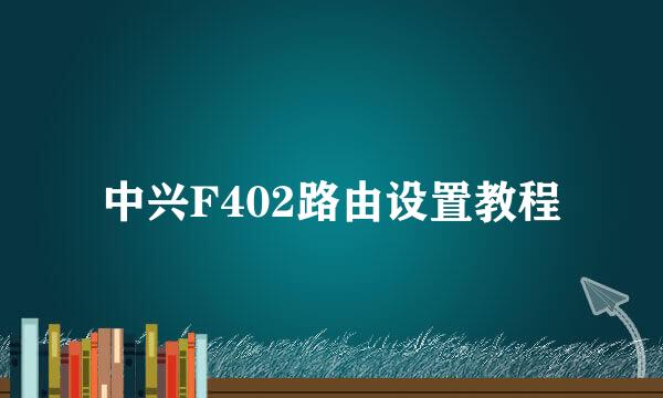 中兴F402路由设置教程