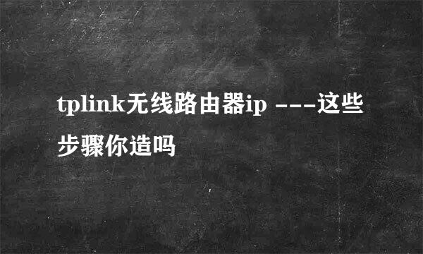 tplink无线路由器ip ---这些步骤你造吗