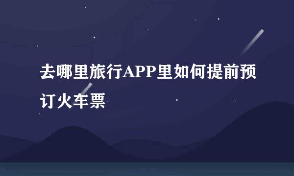 去哪里旅行APP里如何提前预订火车票