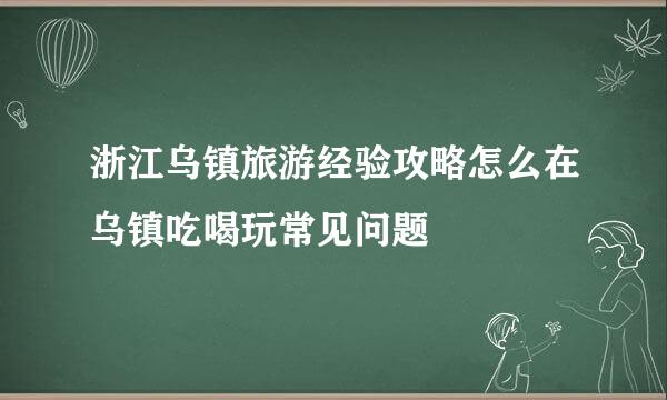 浙江乌镇旅游经验攻略怎么在乌镇吃喝玩常见问题