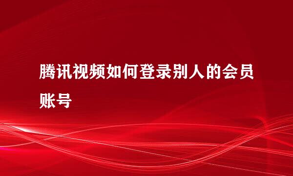 腾讯视频如何登录别人的会员账号