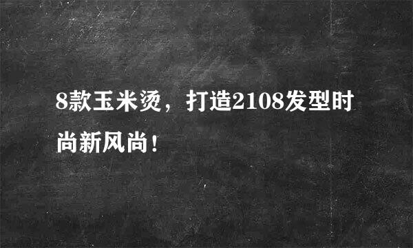 8款玉米烫，打造2108发型时尚新风尚！