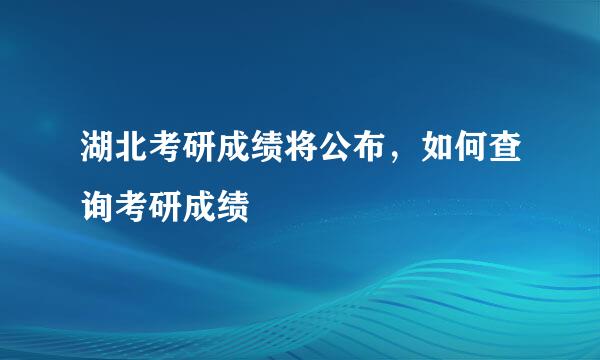 湖北考研成绩将公布，如何查询考研成绩