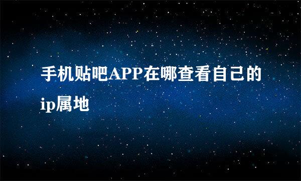 手机贴吧APP在哪查看自己的ip属地