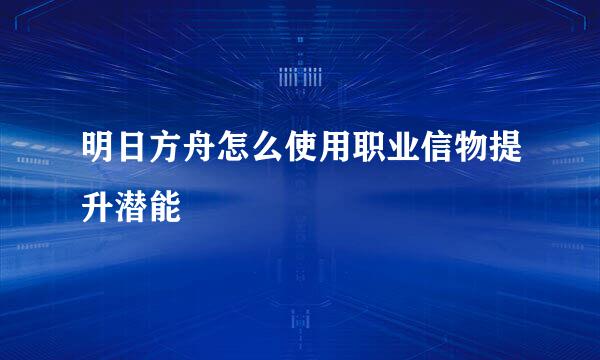 明日方舟怎么使用职业信物提升潜能