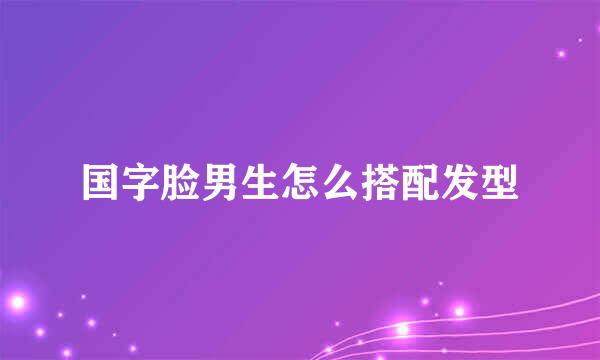 国字脸男生怎么搭配发型