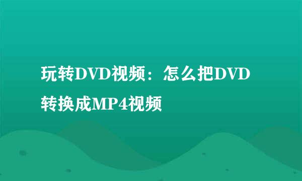 玩转DVD视频：怎么把DVD转换成MP4视频