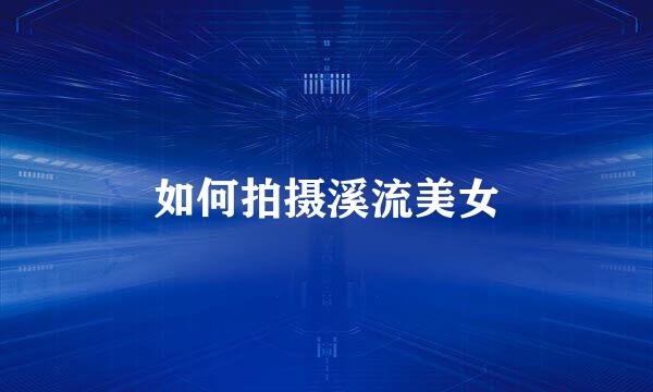 如何拍摄溪流美女