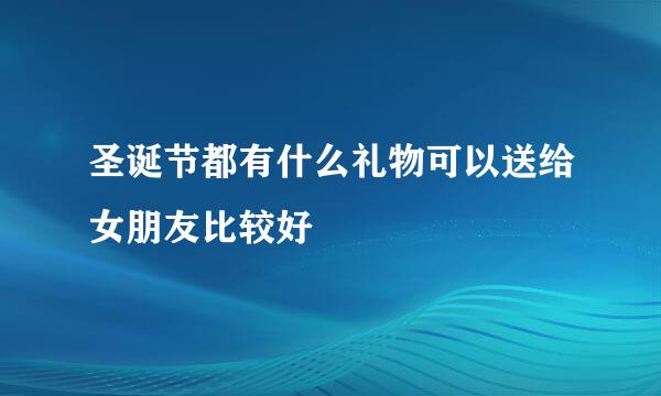 圣诞节都有什么礼物可以送给女朋友比较好