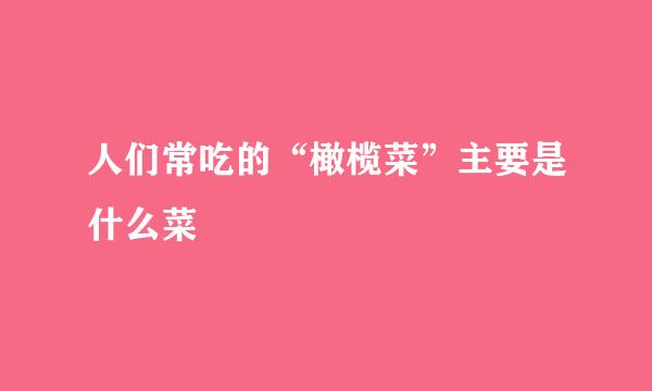 人们常吃的“橄榄菜”主要是什么菜